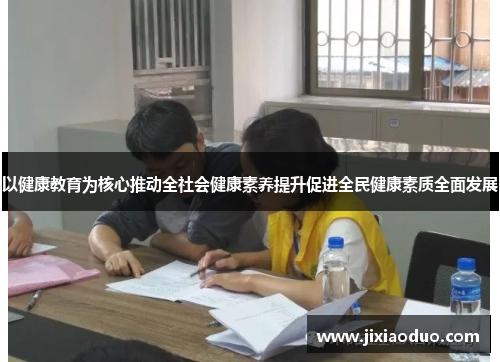 以健康教育为核心推动全社会健康素养提升促进全民健康素质全面发展